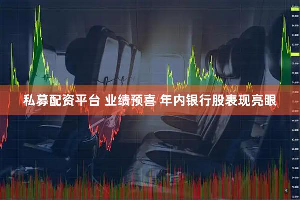 私募配资平台 业绩预喜 年内银行股表现亮眼