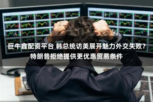 巨牛鑫配资平台 韩总统访美展开魅力外交失败？特朗普拒绝提供更优惠贸易条件