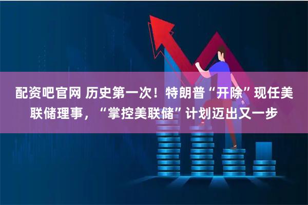 配资吧官网 历史第一次！特朗普“开除”现任美联储理事，“掌控美联储”计划迈出又一步