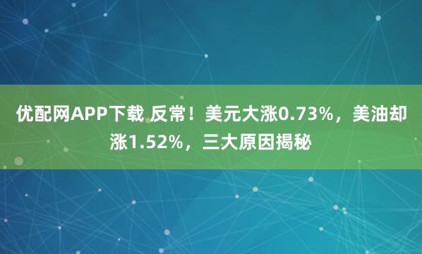 优配网APP下载 反常！美元大涨0.73%，美油却涨1.52%，三大原因揭秘