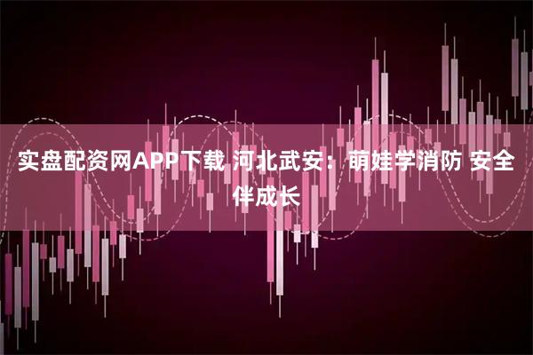 实盘配资网APP下载 河北武安：萌娃学消防 安全伴成长