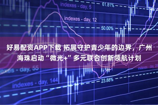 好易配资APP下载 拓展守护青少年的边界，广州海珠启动“微光+”多元联合创新领航计划