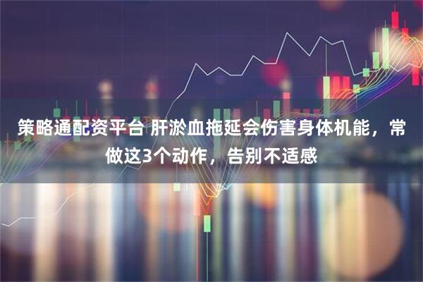 策略通配资平台 肝淤血拖延会伤害身体机能，常做这3个动作，告别不适感