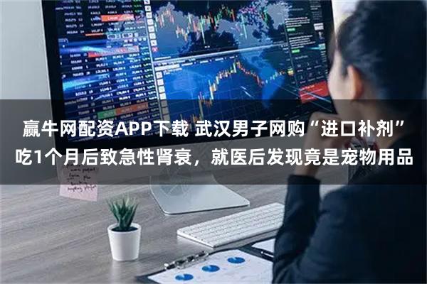 赢牛网配资APP下载 武汉男子网购“进口补剂”吃1个月后致急性肾衰，就医后发现竟是宠物用品