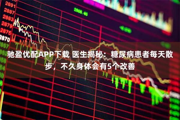 驰盈优配APP下载 医生揭秘：糖尿病患者每天散步，不久身体会有5个改善