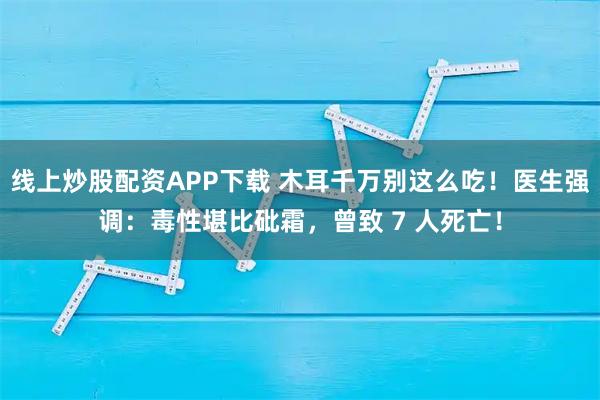 线上炒股配资APP下载 木耳千万别这么吃！医生强调：毒性堪比砒霜，曾致 7 人死亡！