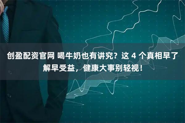 创盈配资官网 喝牛奶也有讲究？这 4 个真相早了解早受益，健康大事别轻视！