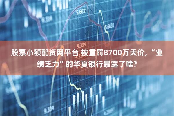 股票小额配资网平台 被重罚8700万天价, “业绩乏力”的华夏银行暴露了啥?