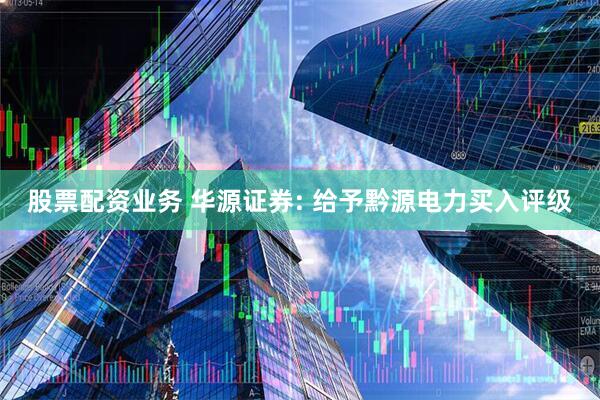 股票配资业务 华源证券: 给予黔源电力买入评级