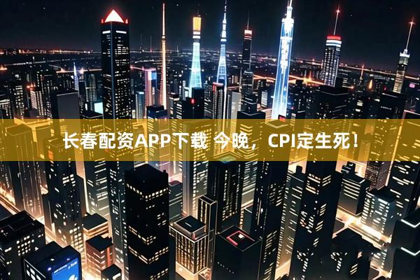 长春配资APP下载 今晚，CPI定生死！