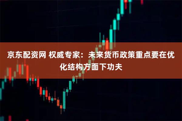 京东配资网 权威专家：未来货币政策重点要在优化结构方面下功夫
