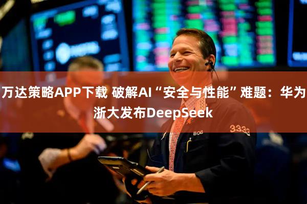 万达策略APP下载 破解AI“安全与性能”难题：华为浙大发布DeepSeek