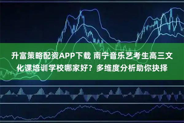 升富策略配资APP下载 南宁音乐艺考生高三文化课培训学校哪家好？多维度分析助你抉择