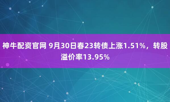 神牛配资官网 9月30日春23转债上涨1.51%，转股溢价率13.95%