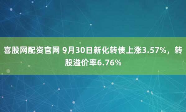 喜股网配资官网 9月30日新化转债上涨3.57%，转股溢价率6.76%