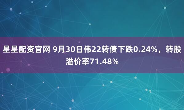 星星配资官网 9月30日伟22转债下跌0.24%，转股溢价率71.48%