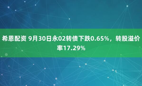 希恩配资 9月30日永02转债下跌0.65%，转股溢价率17.29%