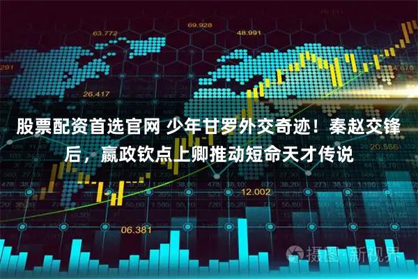 股票配资首选官网 少年甘罗外交奇迹！秦赵交锋后，嬴政钦点上卿推动短命天才传说