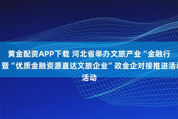 黄金配资APP下载 河北省举办文旅产业“金融行”暨“优质金融资源直达文旅企业”政金企对接推进活动
