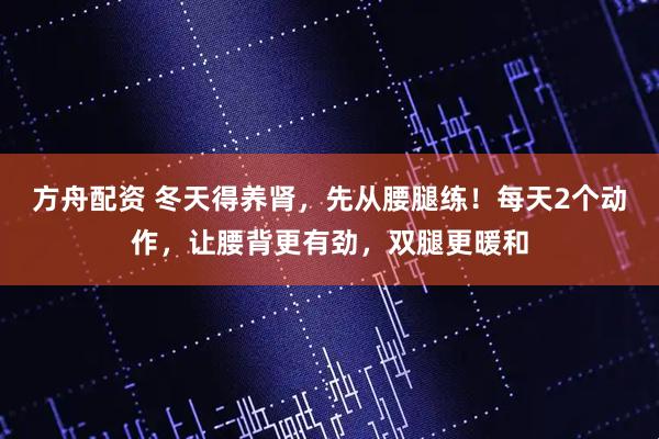 方舟配资 冬天得养肾，先从腰腿练！每天2个动作，让腰背更有劲，双腿更暖和