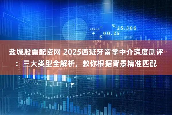 盐城股票配资网 2025西班牙留学中介深度测评：三大类型全解析，教你根据背景精准匹配