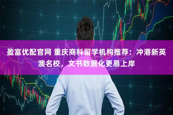 盈富优配官网 重庆商科留学机构推荐：冲港新英澳名校，文书数据化更易上岸