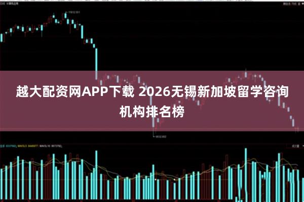越大配资网APP下载 2026无锡新加坡留学咨询机构排名榜