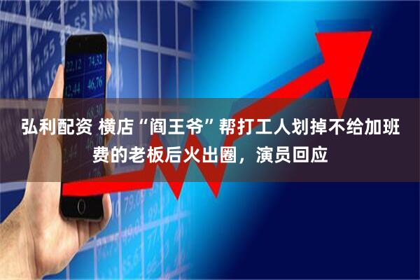 弘利配资 横店“阎王爷”帮打工人划掉不给加班费的老板后火出圈，演员回应