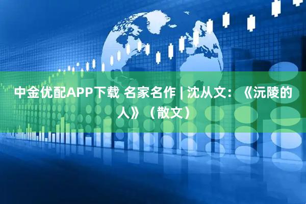 中金优配APP下载 名家名作 | 沈从文：《沅陵的人》（散文）