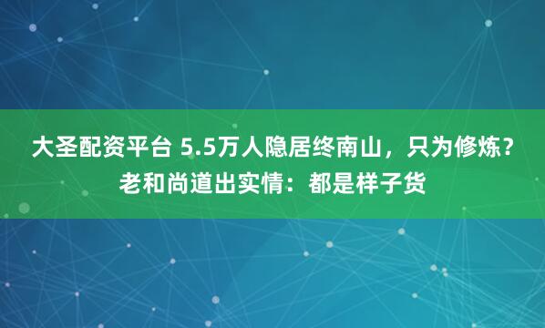 大圣配资平台 5.5万人隐居终南山，只为修炼？老和尚道出实情：都是样子货