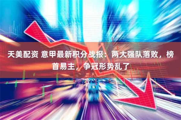 天美配资 意甲最新积分战报：两大强队落败，榜首易主，争冠形势乱了