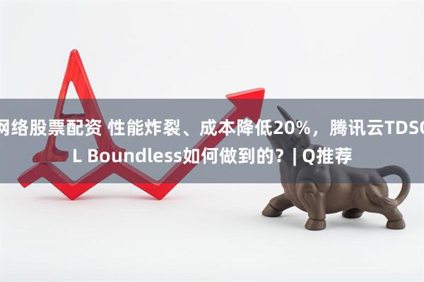 网络股票配资 性能炸裂、成本降低20%，腾讯云TDSQL Boundless如何做到的？| Q推荐