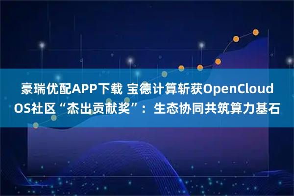 豪瑞优配APP下载 宝德计算斩获OpenCloudOS社区“杰出贡献奖”：生态协同共筑算力基石