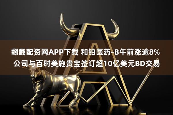 翻翻配资网APP下载 和铂医药-B午前涨逾8% 公司与百时美施贵宝签订超10亿美元BD交易
