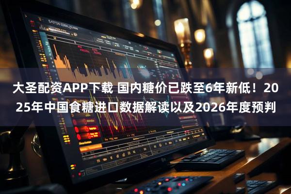大圣配资APP下载 国内糖价已跌至6年新低！2025年中国食糖进口数据解读以及2026年度预判