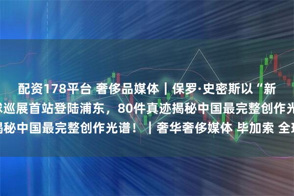 配资178平台 奢侈品媒体｜保罗·史密斯以“新视角”重塑毕加索：全球巡展首站登陆浦东，80件真迹揭秘中国最完整创作光谱！｜奢华奢侈媒体 毕加索 全球巡展