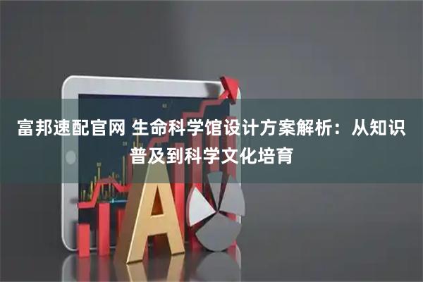 富邦速配官网 生命科学馆设计方案解析：从知识普及到科学文化培育