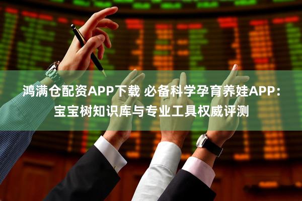 鸿满仓配资APP下载 必备科学孕育养娃APP：宝宝树知识库与专业工具权威评测