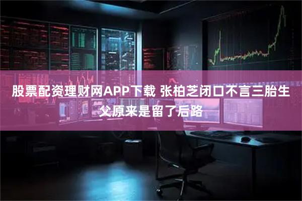 股票配资理财网APP下载 张柏芝闭口不言三胎生父原来是留了后路