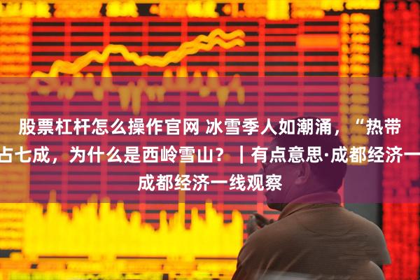 股票杠杆怎么操作官网 冰雪季人如潮涌，“热带来客”占七成，为什么是西岭雪山？｜有点意思·成都经济一线观察