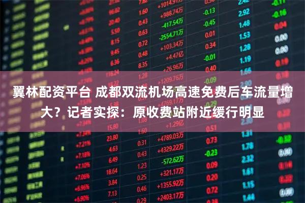 翼林配资平台 成都双流机场高速免费后车流量增大？记者实探：原收费站附近缓行明显